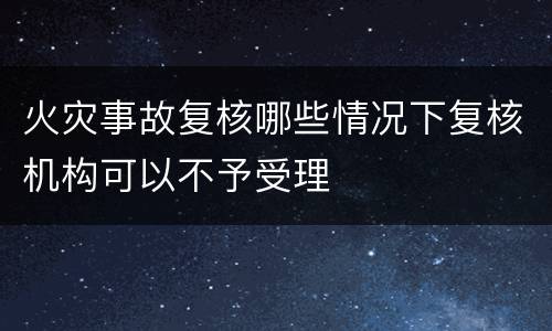 火灾事故复核哪些情况下复核机构可以不予受理