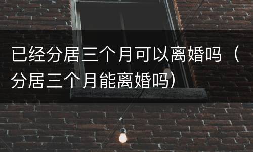 已经分居三个月可以离婚吗（分居三个月能离婚吗）
