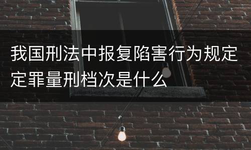 我国刑法中报复陷害行为规定定罪量刑档次是什么