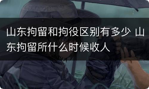 山东拘留和拘役区别有多少 山东拘留所什么时候收人