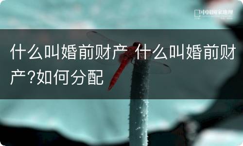 什么叫婚前财产 什么叫婚前财产?如何分配