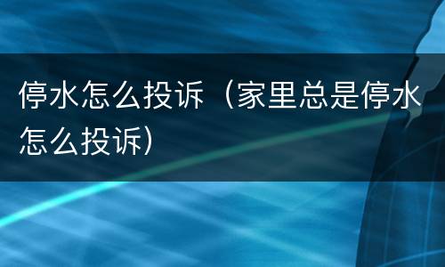 停水怎么投诉（家里总是停水怎么投诉）