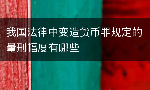 我国法律中变造货币罪规定的量刑幅度有哪些