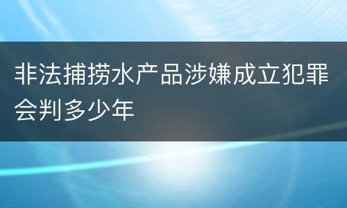 非法捕捞水产品涉嫌成立犯罪会判多少年