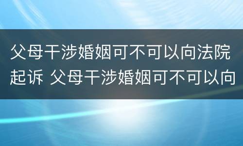 父母干涉婚姻可不可以向法院起诉 父母干涉婚姻可不可以向法院起诉离婚