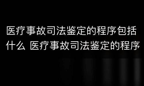 医疗事故司法鉴定的程序包括什么 医疗事故司法鉴定的程序包括什么内容