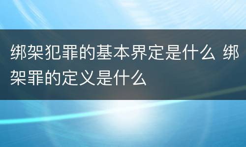 绑架犯罪的基本界定是什么 绑架罪的定义是什么
