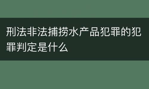 刑法非法捕捞水产品犯罪的犯罪判定是什么
