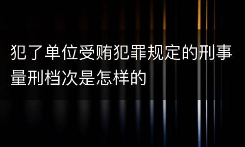 犯了单位受贿犯罪规定的刑事量刑档次是怎样的