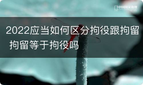 2022应当如何区分拘役跟拘留 拘留等于拘役吗