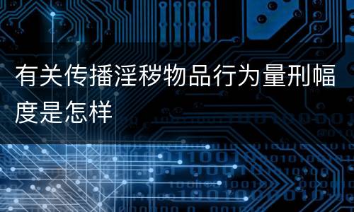 有关传播淫秽物品行为量刑幅度是怎样