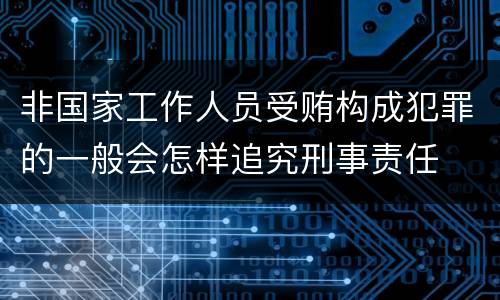 非国家工作人员受贿构成犯罪的一般会怎样追究刑事责任