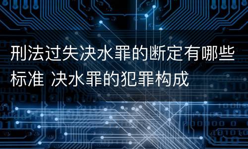刑法过失决水罪的断定有哪些标准 决水罪的犯罪构成