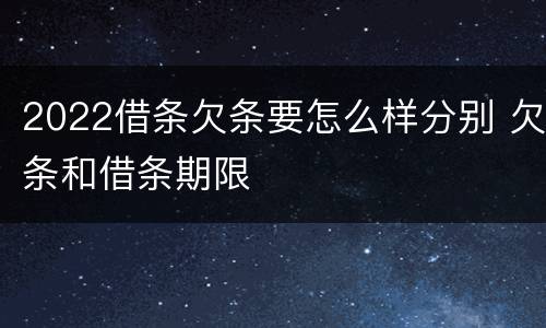 2022借条欠条要怎么样分别 欠条和借条期限