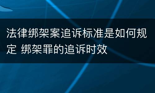 法律绑架案追诉标准是如何规定 绑架罪的追诉时效