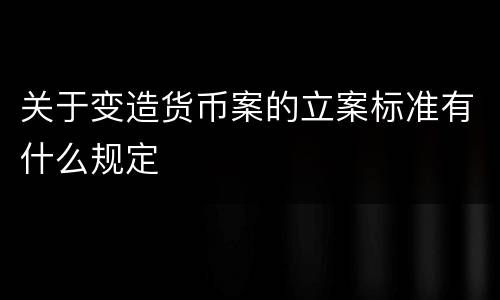 关于变造货币案的立案标准有什么规定