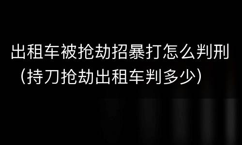 出租车被抢劫招暴打怎么判刑（持刀抢劫出租车判多少）
