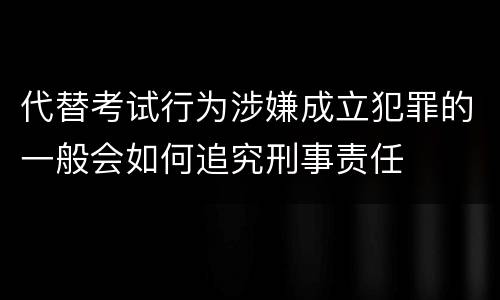 代替考试行为涉嫌成立犯罪的一般会如何追究刑事责任