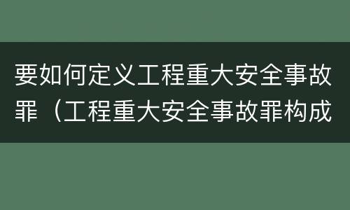 要如何定义工程重大安全事故罪（工程重大安全事故罪构成要件）