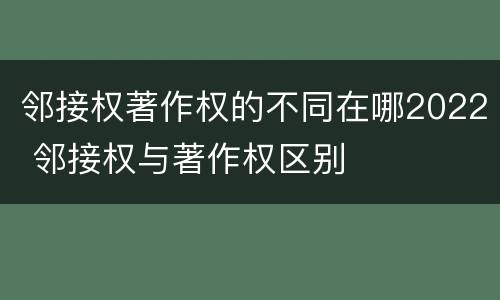 邻接权著作权的不同在哪2022 邻接权与著作权区别