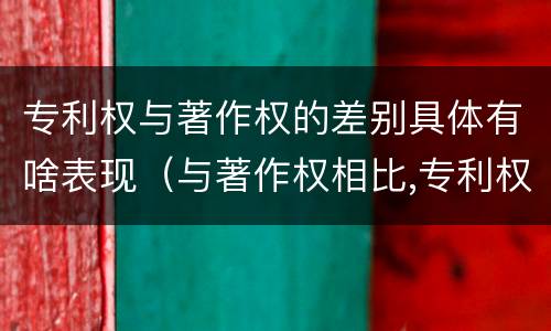 专利权与著作权的差别具体有啥表现（与著作权相比,专利权有哪些特征）