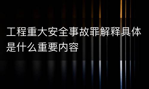 工程重大安全事故罪解释具体是什么重要内容