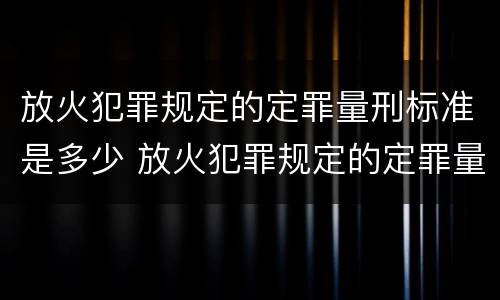 放火犯罪规定的定罪量刑标准是多少 放火犯罪规定的定罪量刑标准是多少年
