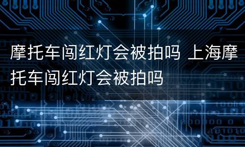 摩托车闯红灯会被拍吗 上海摩托车闯红灯会被拍吗