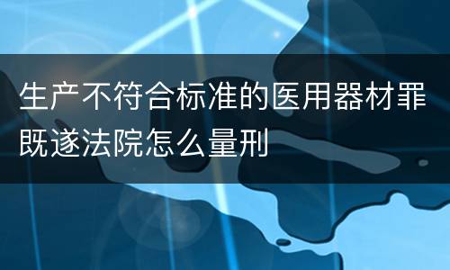 生产不符合标准的医用器材罪既遂法院怎么量刑