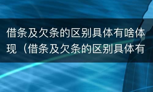 借条及欠条的区别具体有啥体现（借条及欠条的区别具体有啥体现啊）
