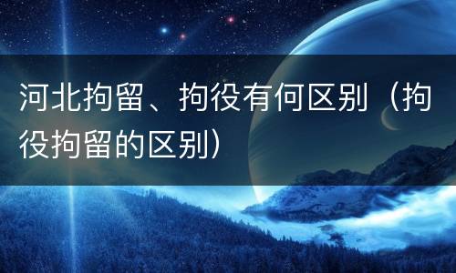 河北拘留、拘役有何区别（拘役拘留的区别）