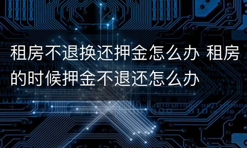 租房不退换还押金怎么办 租房的时候押金不退还怎么办