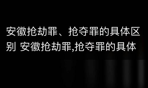 安徽抢劫罪、抢夺罪的具体区别 安徽抢劫罪,抢夺罪的具体区别是什么