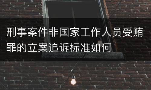 刑事案件非国家工作人员受贿罪的立案追诉标准如何