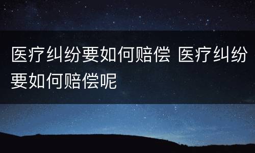 医疗纠纷要如何赔偿 医疗纠纷要如何赔偿呢