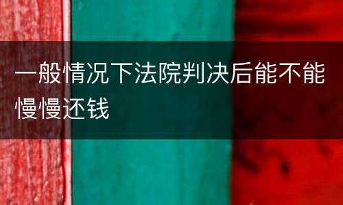 一般情况下法院判决后能不能慢慢还钱