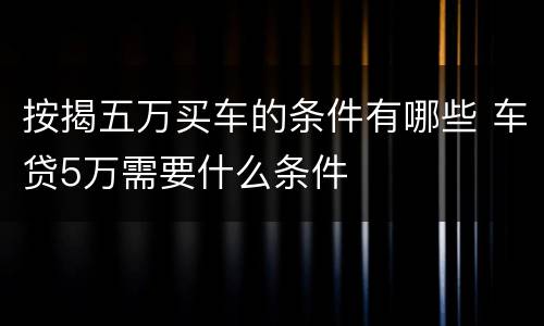 按揭五万买车的条件有哪些 车贷5万需要什么条件