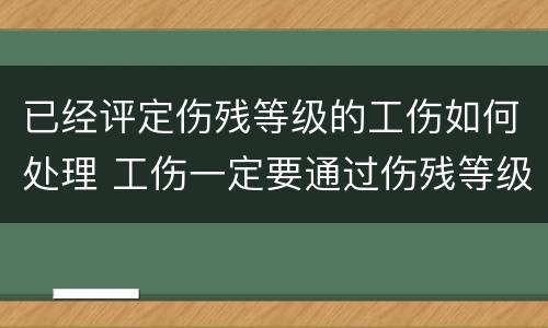 已经评定伤残等级的工伤如何处理 工伤一定要通过伤残等级鉴定才可以赔偿吗