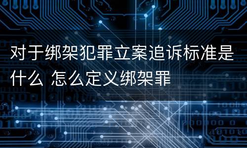 对于绑架犯罪立案追诉标准是什么 怎么定义绑架罪