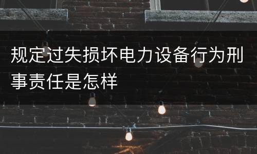 规定过失损坏电力设备行为刑事责任是怎样
