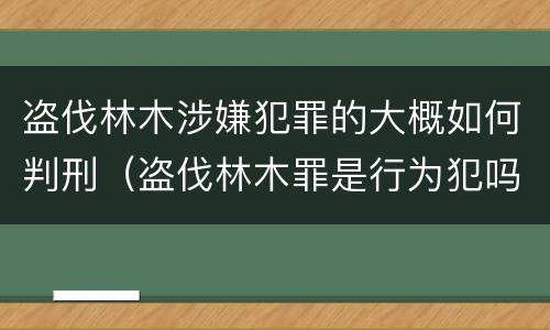 盗伐林木涉嫌犯罪的大概如何判刑（盗伐林木罪是行为犯吗）