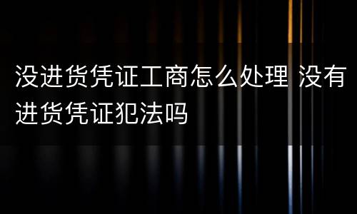 没进货凭证工商怎么处理 没有进货凭证犯法吗