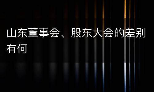 山东董事会、股东大会的差别有何