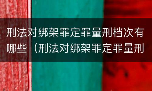 刑法对绑架罪定罪量刑档次有哪些（刑法对绑架罪定罪量刑档次有哪些要求）