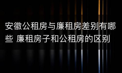 安徽公租房与廉租房差别有哪些 廉租房子和公租房的区别