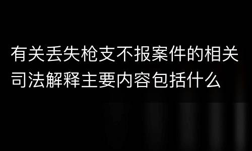 有关丢失枪支不报案件的相关司法解释主要内容包括什么