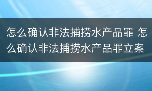 怎么确认非法捕捞水产品罪 怎么确认非法捕捞水产品罪立案标准