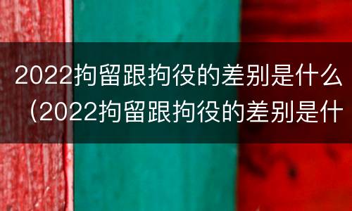 2022拘留跟拘役的差别是什么（2022拘留跟拘役的差别是什么意思）
