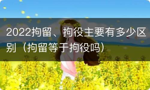 2022拘留、拘役主要有多少区别（拘留等于拘役吗）