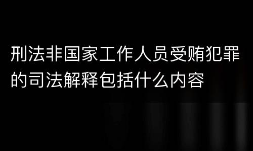 刑法非国家工作人员受贿犯罪的司法解释包括什么内容